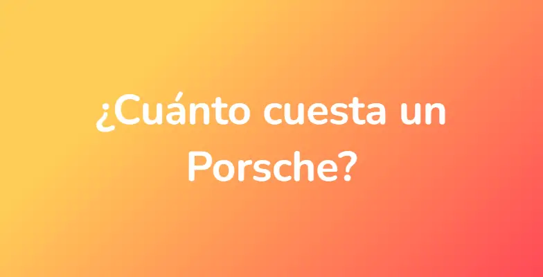 ¿Cuánto cuesta un Porsche?
