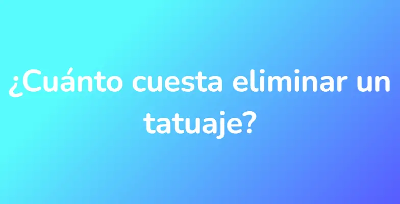 ¿Cuánto cuesta eliminar un tatuaje?