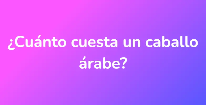 ¿Cuánto cuesta un caballo árabe?