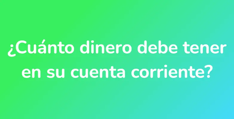 ¿Cuánto dinero debe tener en su cuenta corriente?