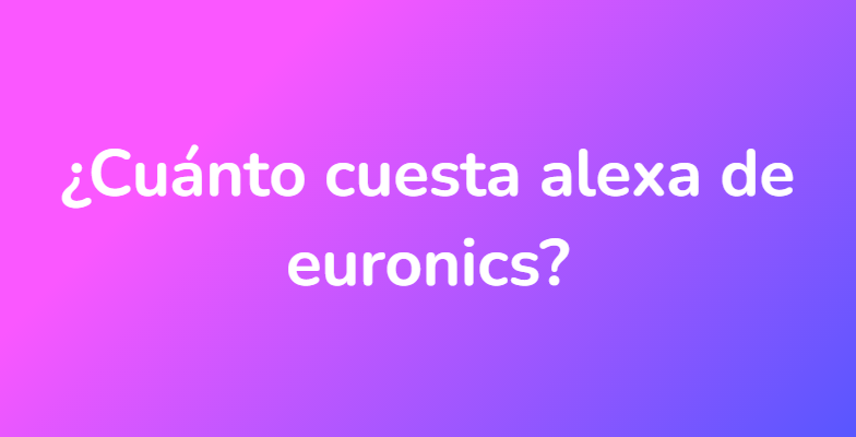 ¿Cuánto cuesta alexa de euronics?