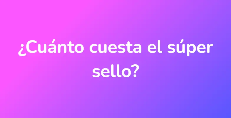 ¿Cuánto cuesta el súper sello?