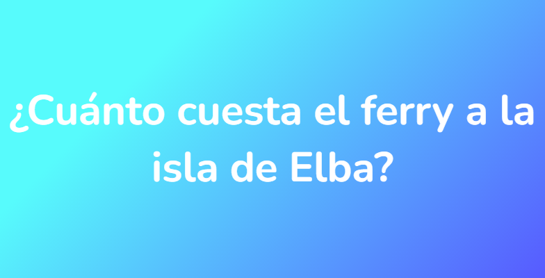 ¿Cuánto cuesta el ferry a la isla de Elba?