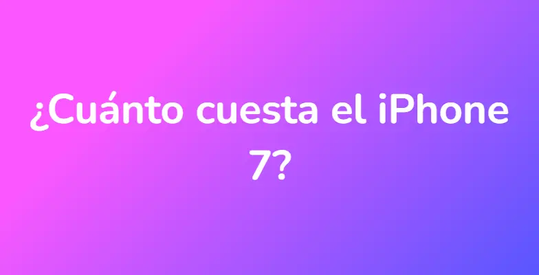 ¿Cuánto cuesta el iPhone 7?