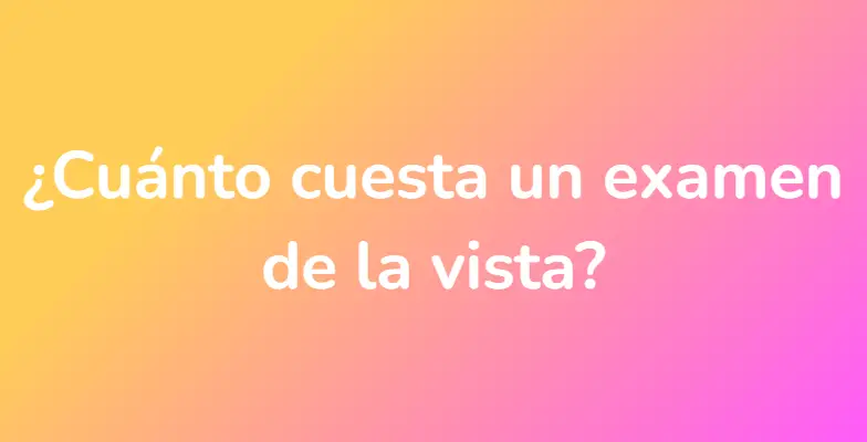 ¿Cuánto cuesta un examen de la vista?