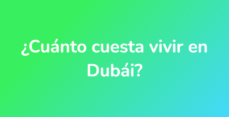 ¿Cuánto cuesta vivir en Dubái?