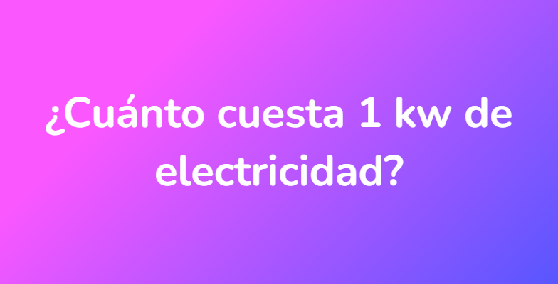¿Cuánto cuesta 1 kw de electricidad?