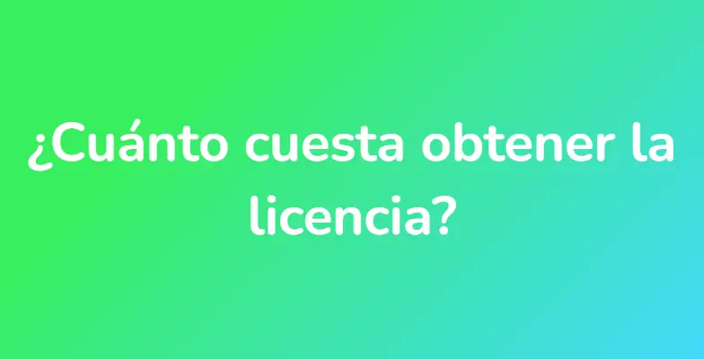 ¿Cuánto cuesta obtener la licencia?