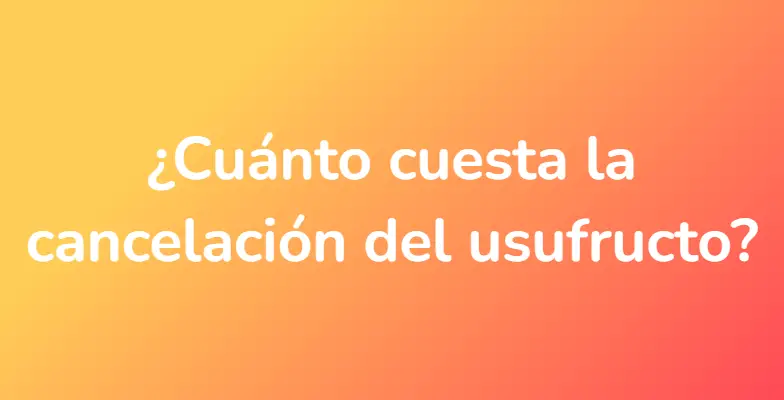 ¿Cuánto cuesta la cancelación del usufructo?