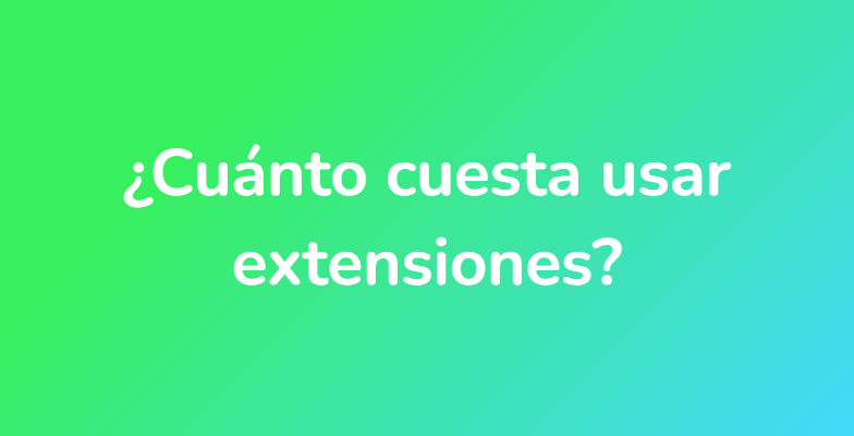 ¿Cuánto cuesta usar extensiones?