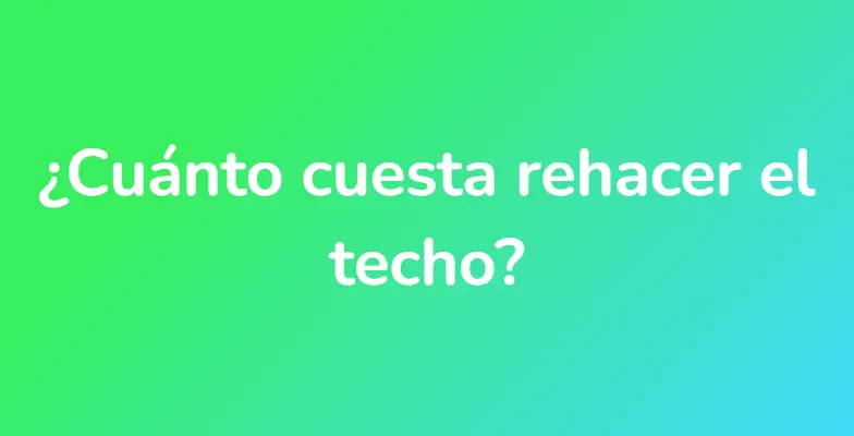 ¿Cuánto cuesta rehacer el techo?