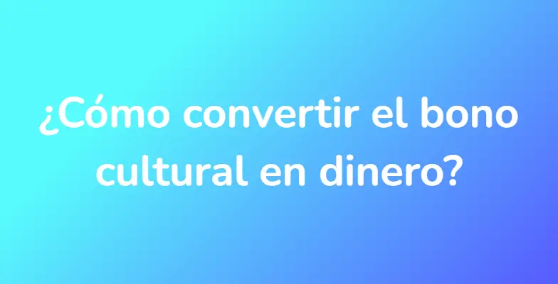 ¿Cómo convertir el bono cultural en dinero?