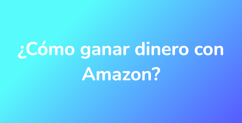 ¿Cómo ganar dinero con Amazon?