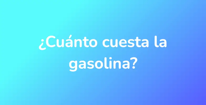 ¿Cuánto cuesta la gasolina?