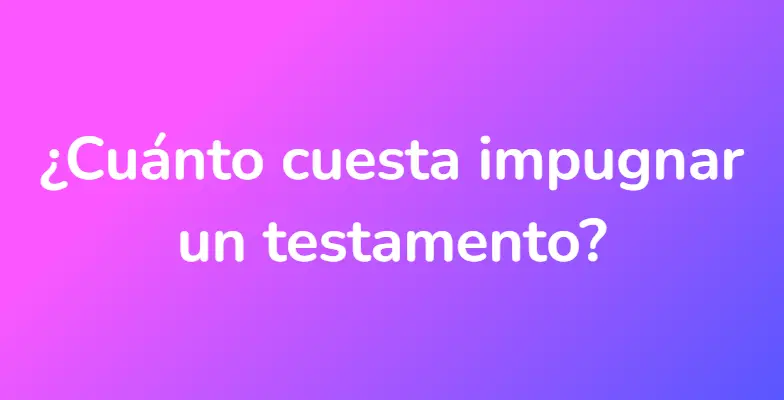 ¿Cuánto cuesta impugnar un testamento?