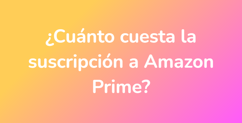 ¿Cuánto cuesta la suscripción a Amazon Prime?