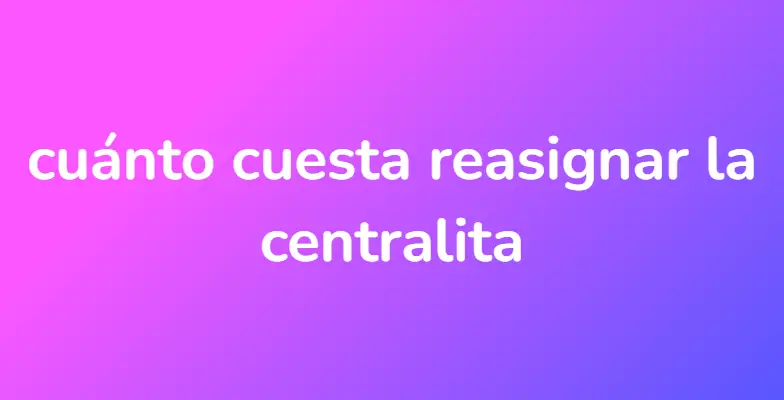 cuánto cuesta reasignar la centralita