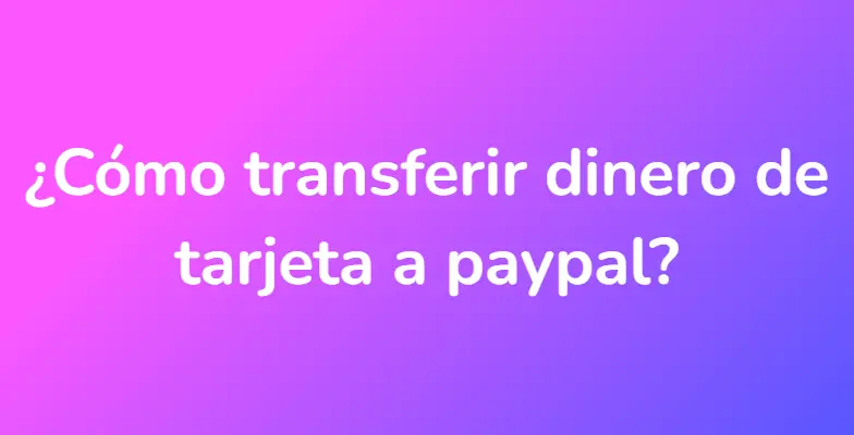 ¿Cómo transferir dinero de tarjeta a paypal?