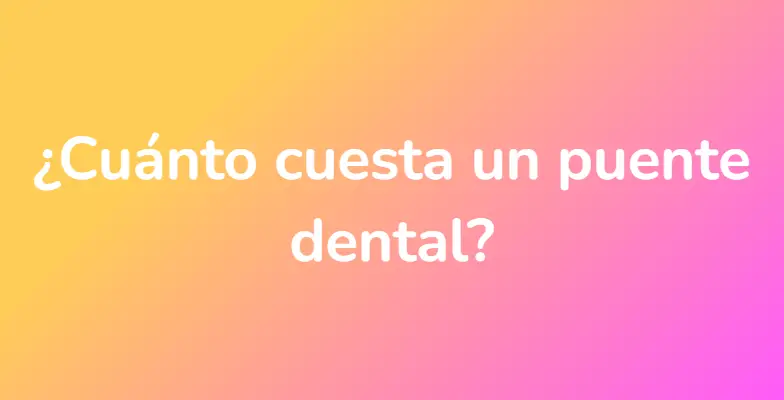 ¿Cuánto cuesta un puente dental?