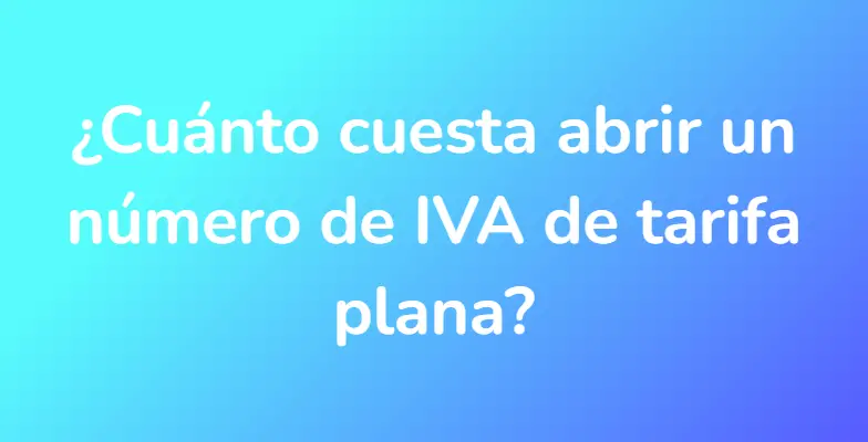 ¿Cuánto cuesta abrir un número de IVA de tarifa plana?