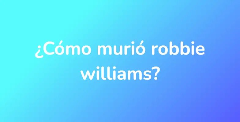 ¿Cómo murió robbie williams?