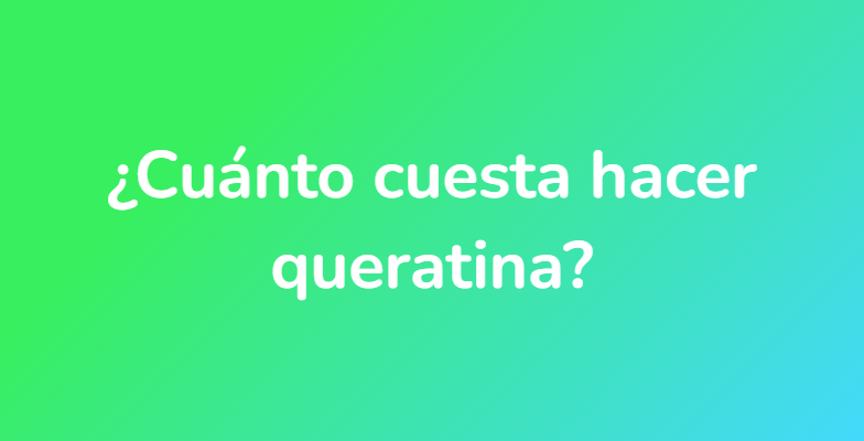 ¿Cuánto cuesta hacer queratina?
