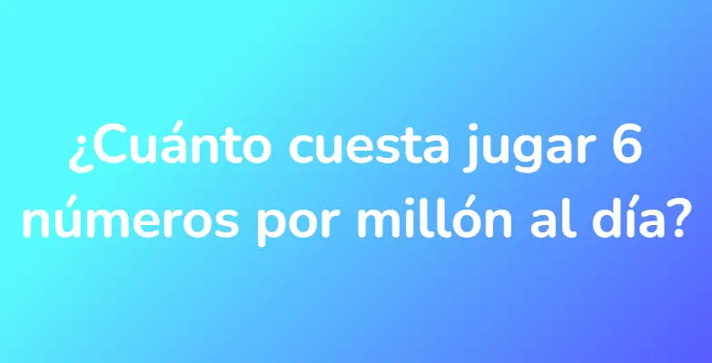 ¿Cuánto cuesta jugar 6 números por millón al día?