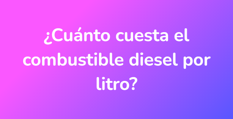 ¿Cuánto cuesta el combustible diesel por litro?