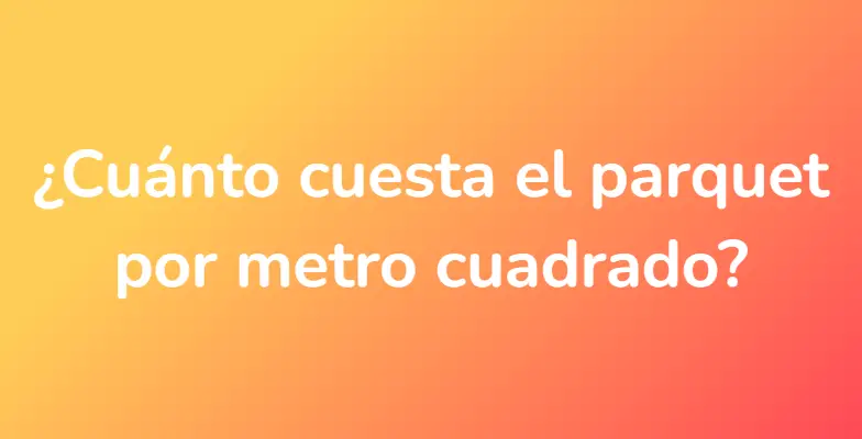 ¿Cuánto cuesta el parquet por metro cuadrado?