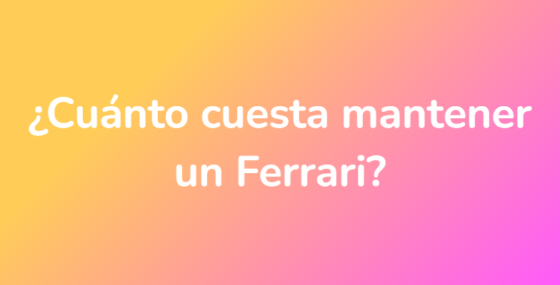 ¿Cuánto cuesta mantener un Ferrari?