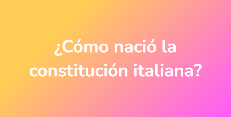 ¿Cómo nació la constitución italiana?