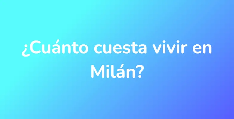 ¿Cuánto cuesta vivir en Milán?