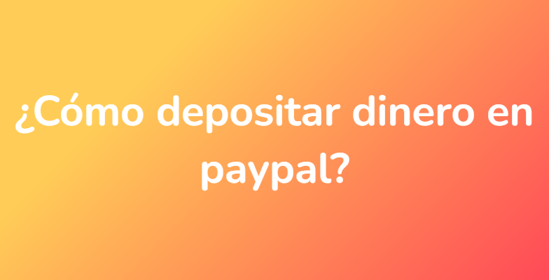 ¿Cómo depositar dinero en paypal?