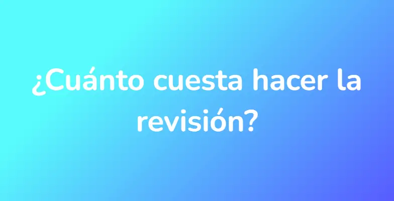 ¿Cuánto cuesta hacer la revisión?