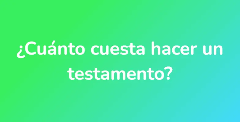 ¿Cuánto cuesta hacer un testamento?