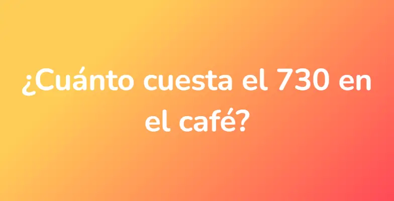 ¿Cuánto cuesta el 730 en el café?