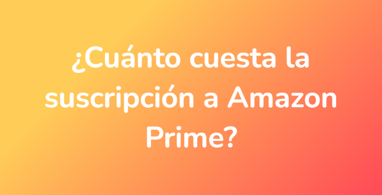 ¿Cuánto cuesta la suscripción a Amazon Prime?