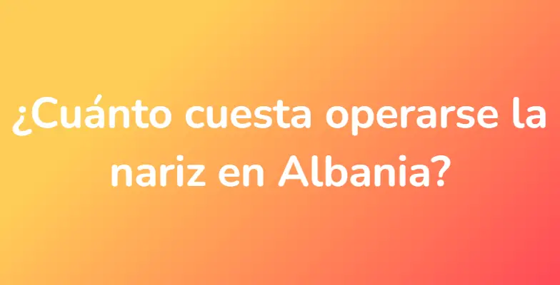 ¿Cuánto cuesta operarse la nariz en Albania?