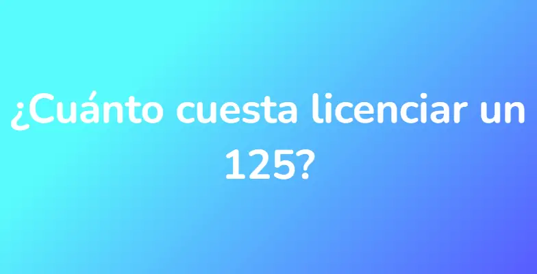 ¿Cuánto cuesta licenciar un 125?