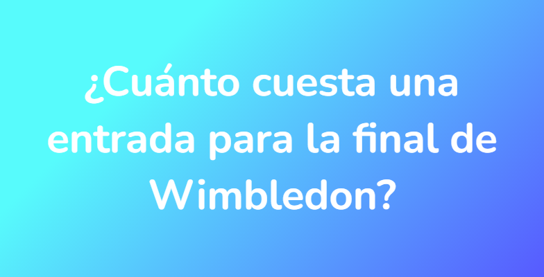 ¿Cuánto cuesta una entrada para la final de Wimbledon?