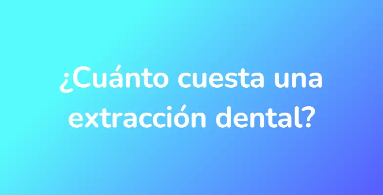 ¿Cuánto cuesta una extracción dental?