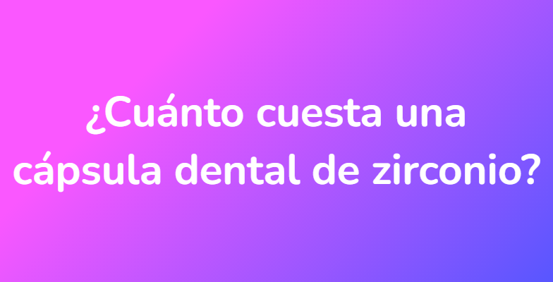 ¿Cuánto cuesta una cápsula dental de zirconio?