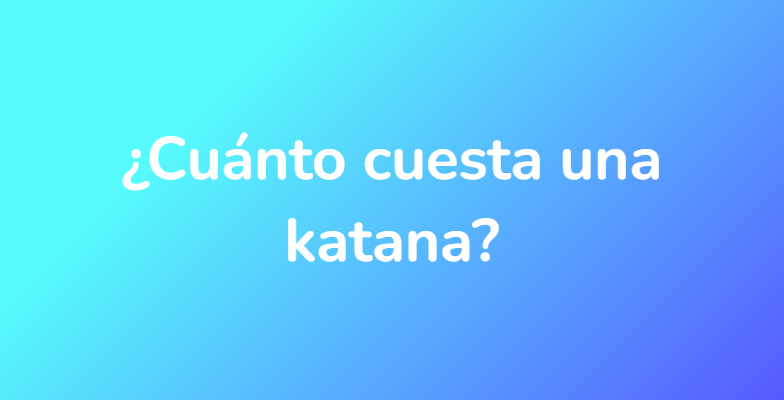 ¿Cuánto cuesta una katana?