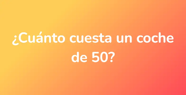 ¿Cuánto cuesta un coche de 50?