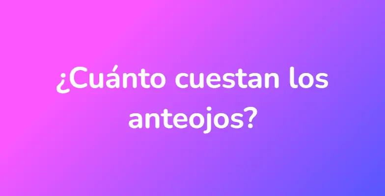 ¿Cuánto cuestan los anteojos?