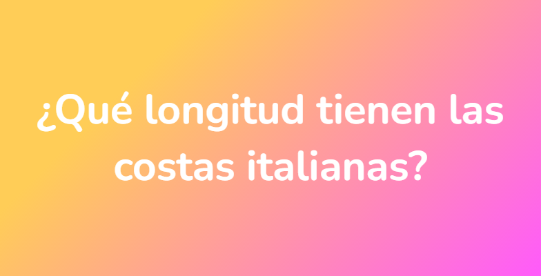 ¿Qué longitud tienen las costas italianas?