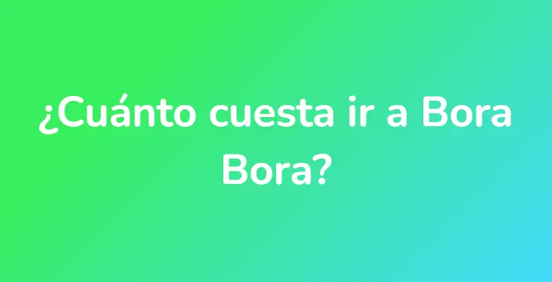 ¿Cuánto cuesta ir a Bora Bora?