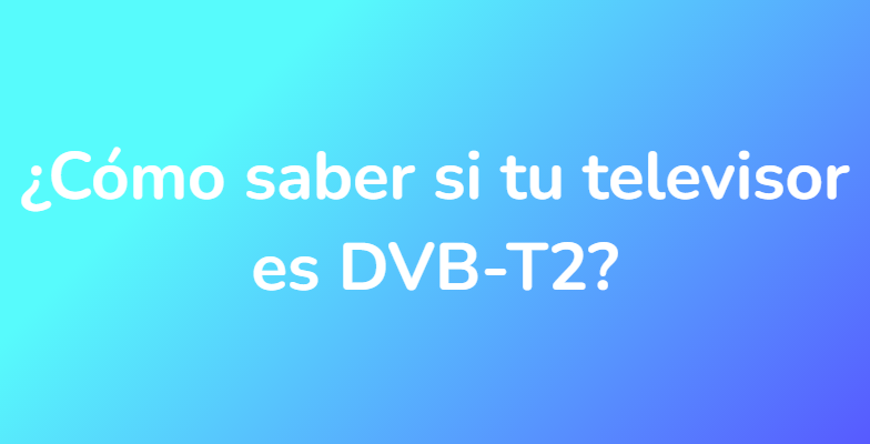 ¿Cómo saber si tu televisor es DVB-T2?