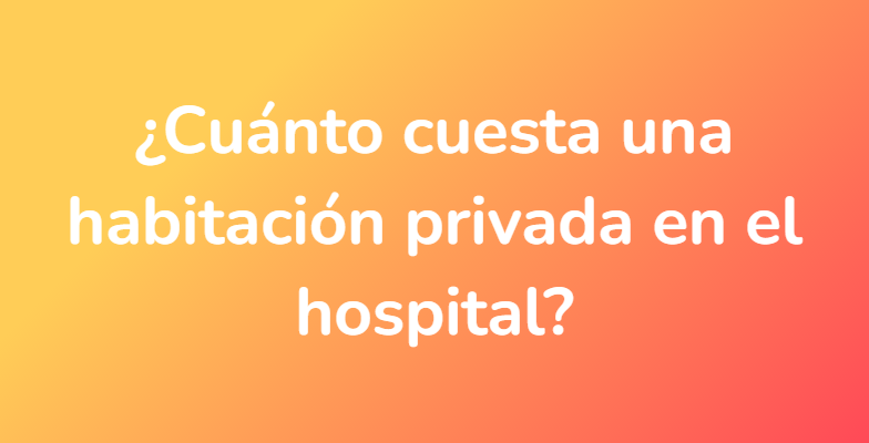 ¿Cuánto cuesta una habitación privada en el hospital?