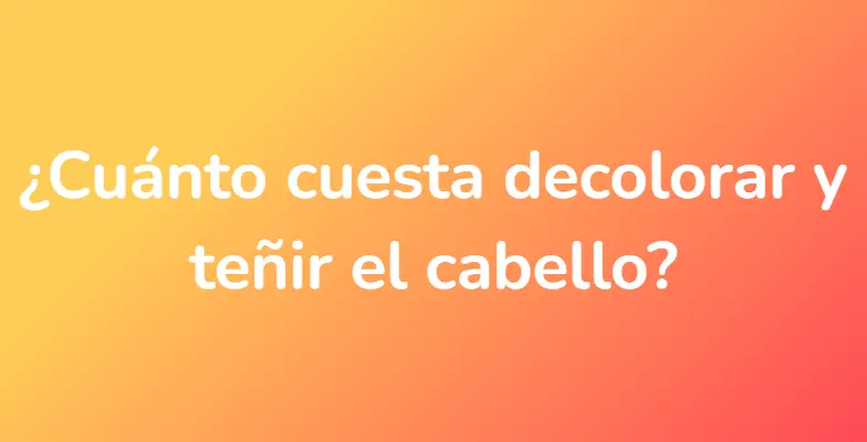 ¿Cuánto cuesta decolorar y teñir el cabello?